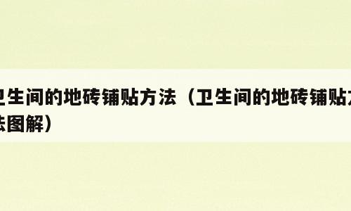 卫生间的地砖铺贴方法（卫生间的地砖铺贴方法图解）