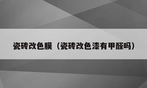 瓷砖改色膜（瓷砖改色漆有甲醛吗）