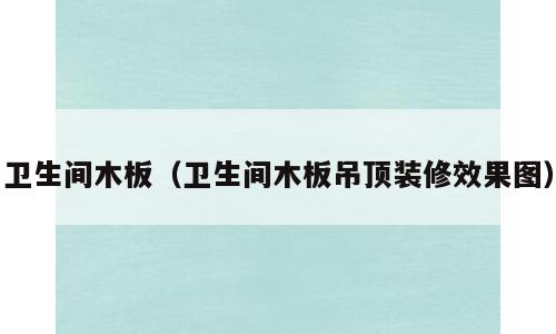 卫生间木板（卫生间木板吊顶装修效果图）