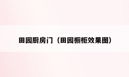 田园厨房门（田园橱柜效果图）