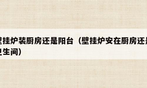 壁挂炉装厨房还是阳台（壁挂炉安在厨房还是卫生间）
