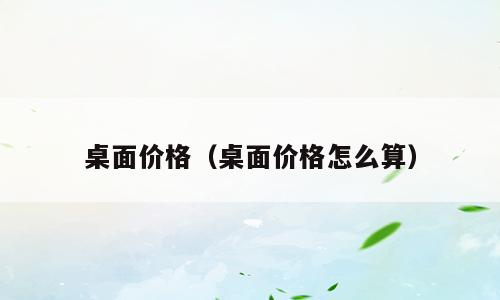 桌面价格（桌面价格怎么算）