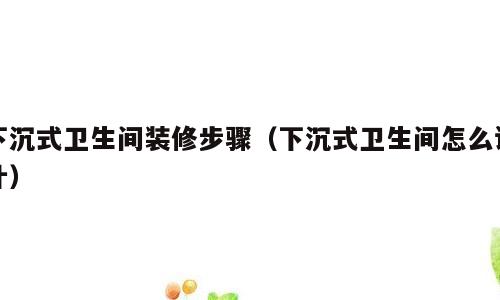 下沉式卫生间装修步骤（下沉式卫生间怎么设计）