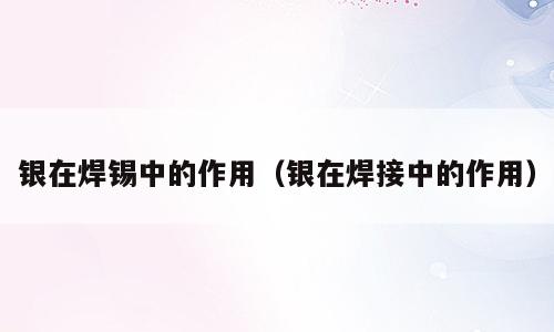 银在焊锡中的作用（银在焊接中的作用）