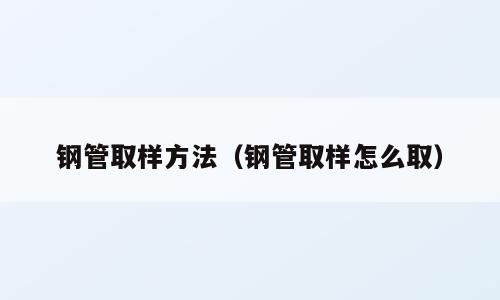 钢管取样方法（钢管取样怎么取）