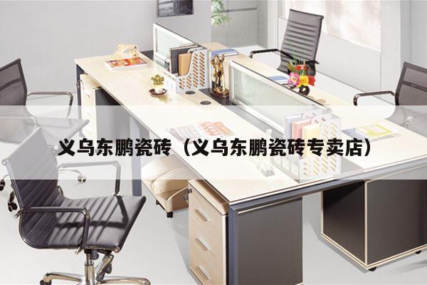 义乌东鹏瓷砖（义乌东鹏瓷砖专卖店）