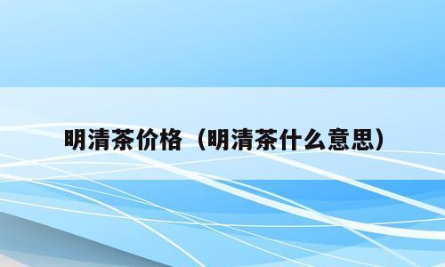 明清茶价格（明清茶什么意思）