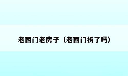 老西门老房子（老西门拆了吗）