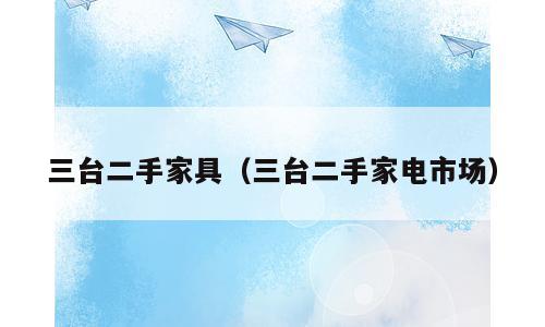 三台二手家具（三台二手家电市场）