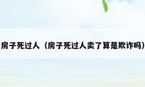 房子死过人（房子死过人卖了算是欺诈吗）