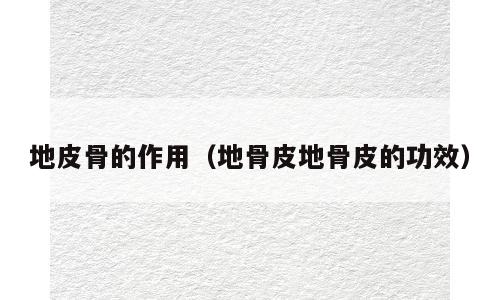 地皮骨的作用（地骨皮地骨皮的功效）