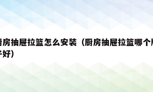 厨房抽屉拉篮怎么安装（厨房抽屉拉篮哪个牌子好）