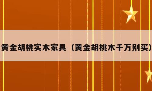 黄金胡桃实木家具（黄金胡桃木千万别买）