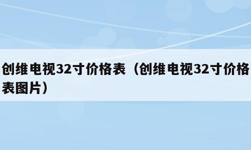 创维电视32寸价格表（创维电视32寸价格表图片）