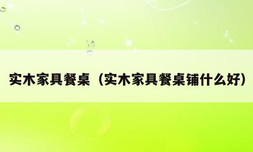 实木家具餐桌（实木家具餐桌铺什么好）