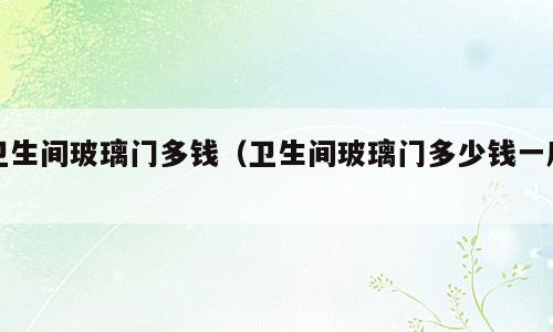 卫生间玻璃门多钱（卫生间玻璃门多少钱一扇）