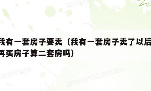 我有一套房子要卖（我有一套房子卖了以后,再买房子算二套房吗）