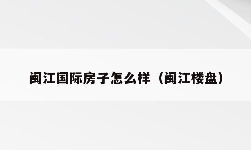 闽江国际房子怎么样（闽江楼盘）