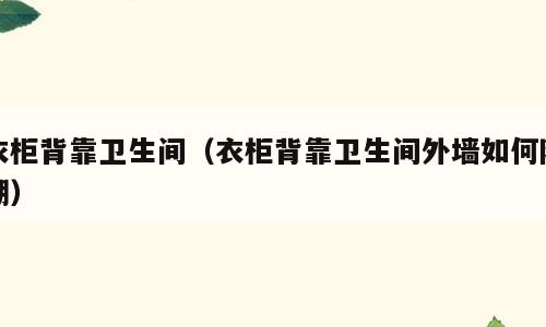 衣柜背靠卫生间（衣柜背靠卫生间外墙如何防潮）