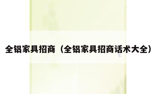 全铝家具招商（全铝家具招商话术大全）