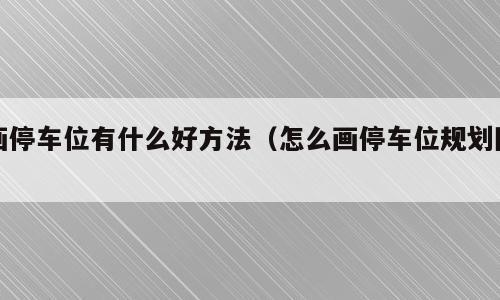 画停车位有什么好方法（怎么画停车位规划图）