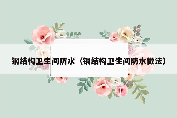 钢结构卫生间防水（钢结构卫生间防水做法）