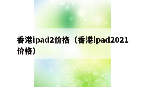 香港ipad2价格（香港ipad2021价格）