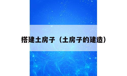 搭建土房子（土房子的建造）