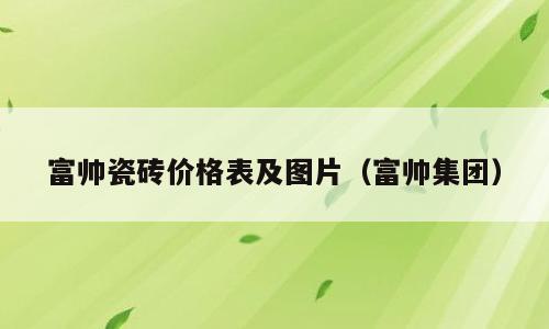 富帅瓷砖价格表及图片（富帅集团）