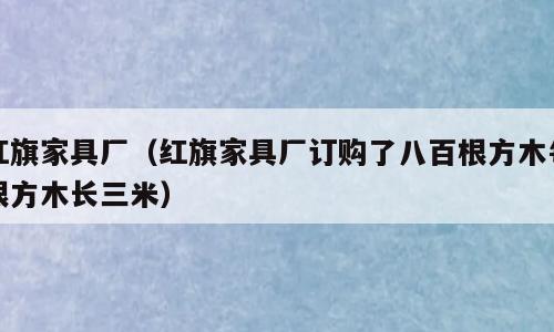 红旗家具厂（红旗家具厂订购了八百根方木每根方木长三米）