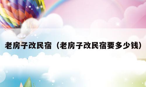 老房子改民宿（老房子改民宿要多少钱）