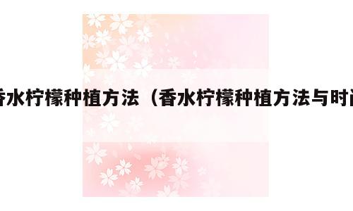 香水柠檬种植方法（香水柠檬种植方法与时间）