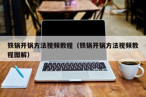 铁锅开锅方法视频教程（铁锅开锅方法视频教程图解）