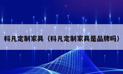 科凡定制家具（科凡定制家具是品牌吗）