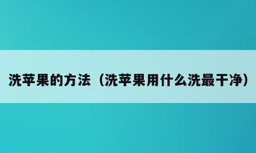 洗苹果的方法（洗苹果用什么洗最干净）