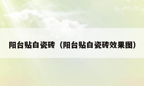 阳台贴白瓷砖（阳台贴白瓷砖效果图）