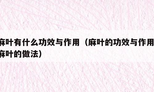 麻叶有什么功效与作用（麻叶的功效与作用,麻叶的做法）