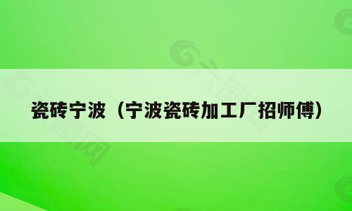 瓷砖宁波（宁波瓷砖加工厂招师傅）