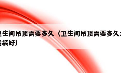 卫生间吊顶需要多久（卫生间吊顶需要多久才能装好）