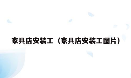 家具店安装工（家具店安装工图片）
