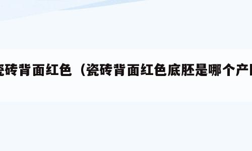 瓷砖背面红色（瓷砖背面红色底胚是哪个产区）