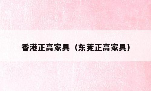 香港正高家具（东莞正高家具）
