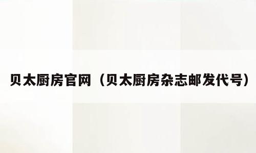 贝太厨房官网（贝太厨房杂志邮发代号）