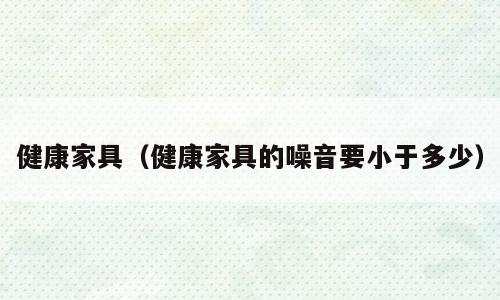 健康家具（健康家具的噪音要小于多少）