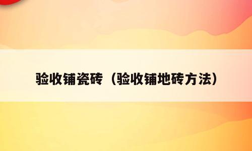 验收铺瓷砖（验收铺地砖方法）
