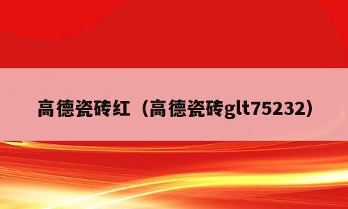 高德瓷砖红（高德瓷砖glt75232）