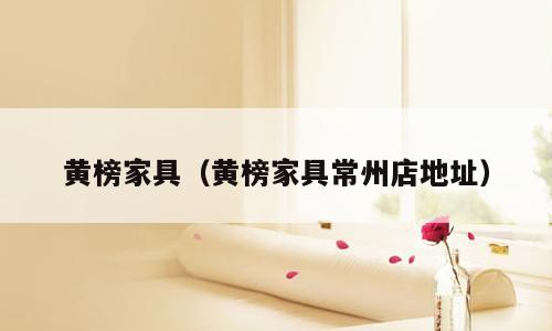 黄榜家具（黄榜家具常州店地址）