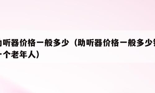助听器价格一般多少（助听器价格一般多少钱一个老年人）