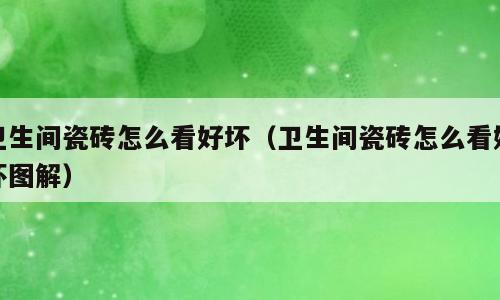 卫生间瓷砖怎么看好坏（卫生间瓷砖怎么看好坏图解）