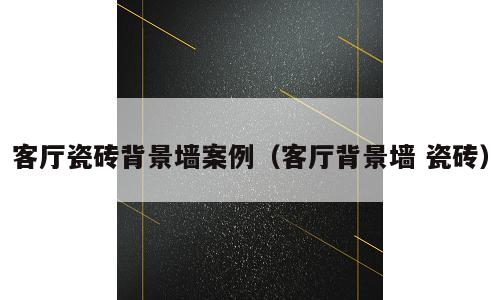 客厅瓷砖背景墙案例（客厅背景墙 瓷砖）